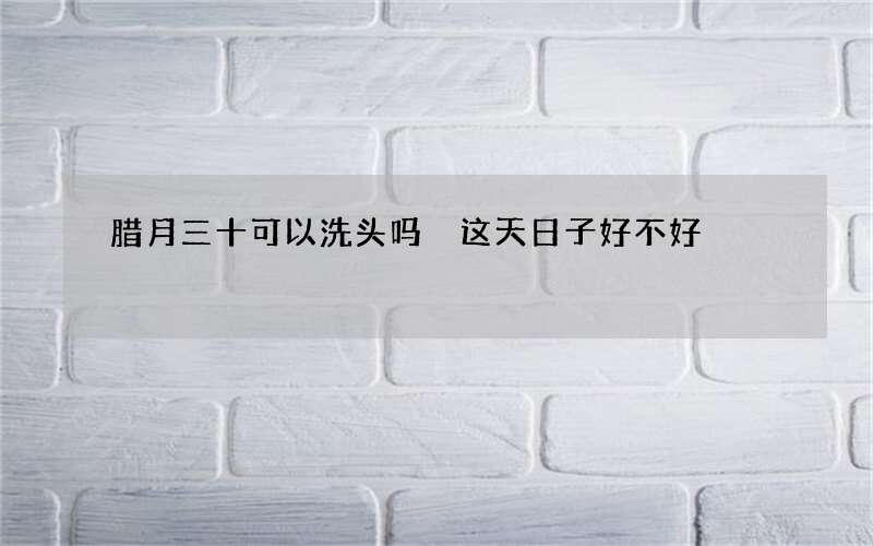 腊月三十可以洗头吗 这天日子好不好